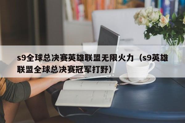 s9全球总决赛英雄联盟无限火力（s9英雄联盟全球总决赛冠军打野）