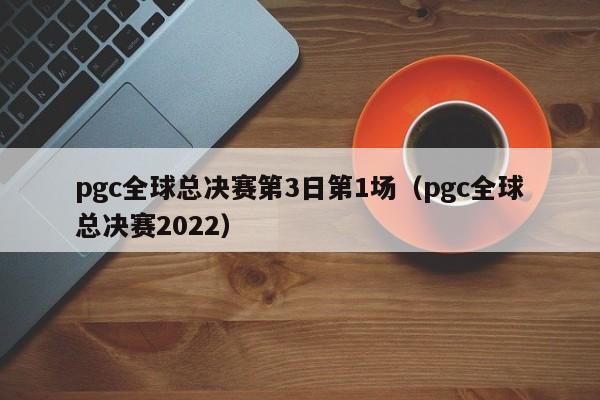 pgc全球总决赛第3日第1场（pgc全球总决赛2022）