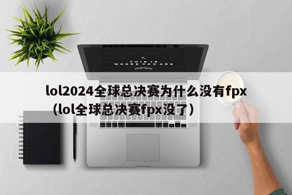 lol2024全球总决赛为什么没有fpx（lol全球总决赛fpx没了）