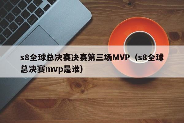 s8全球总决赛决赛第三场MVP（s8全球总决赛mvp是谁）