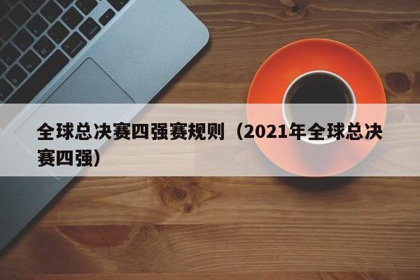 全球总决赛四强赛规则（2021年全球总决赛四强）