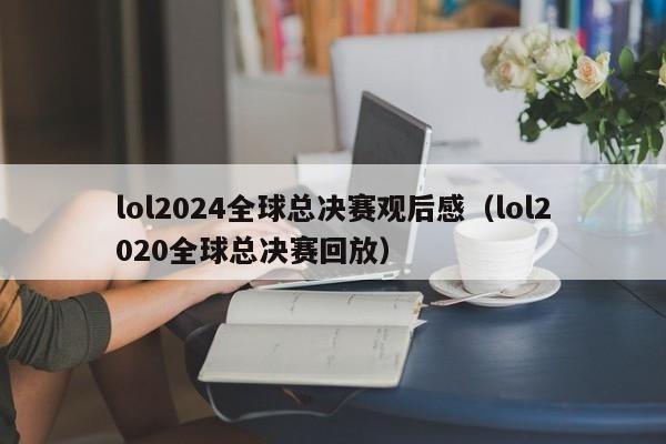 lol2024全球总决赛观后感（lol2020全球总决赛回放）