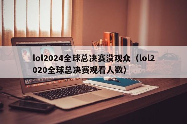 lol2024全球总决赛没观众（lol2020全球总决赛观看人数）