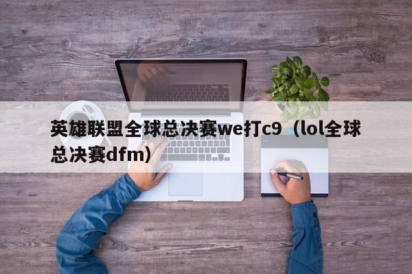 英雄联盟全球总决赛we打c9（lol全球总决赛dfm）