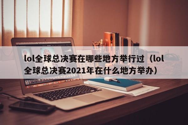 lol全球总决赛在哪些地方举行过（lol全球总决赛2021年在什么地方举办）