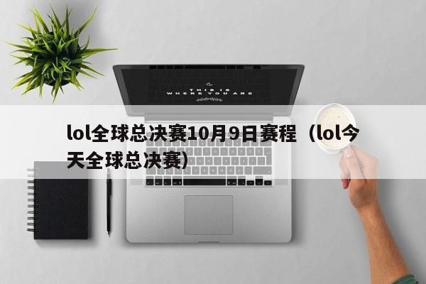 lol全球总决赛10月9日赛程（lol今天全球总决赛）