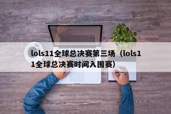 lols11全球总决赛第三场（lols11全球总决赛时间入围赛）