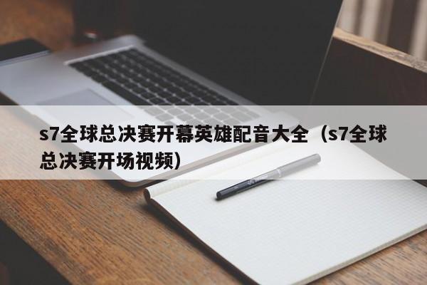 s7全球总决赛开幕英雄配音大全（s7全球总决赛开场视频）