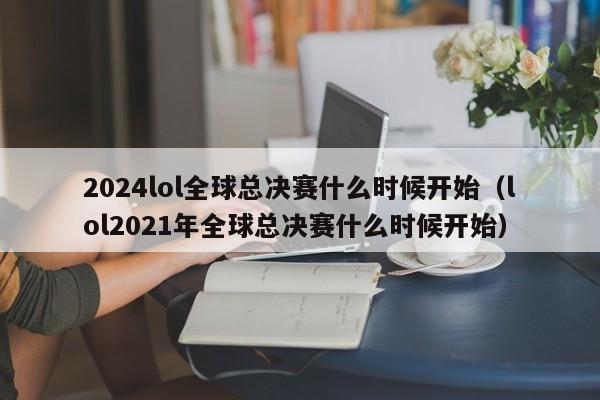 2024lol全球总决赛什么时候开始（lol2021年全球总决赛什么时候开始）