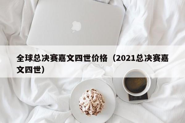 全球总决赛嘉文四世价格（2021总决赛嘉文四世）