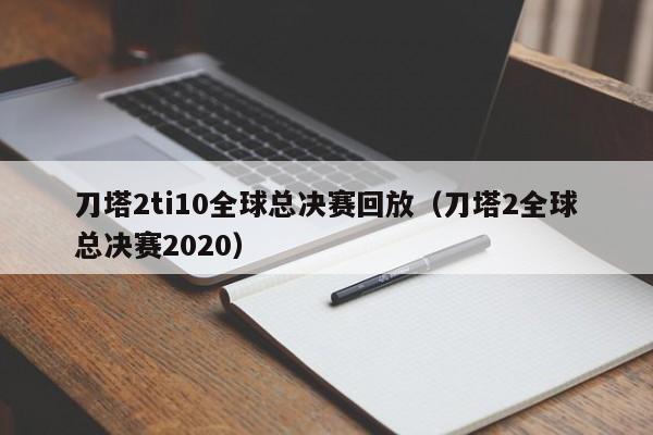 刀塔2ti10全球总决赛回放（刀塔2全球总决赛2020）