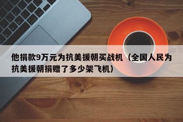 他捐款9万元为抗美援朝买战机（全国人民为抗美援朝捐赠了多少架飞机）