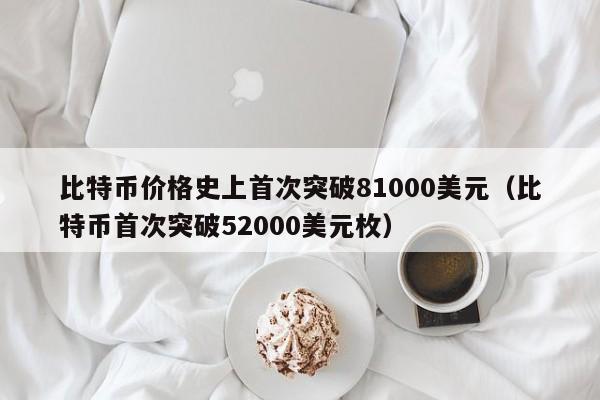 比特币价格史上首次突破81000美元（比特币首次突破52000美元枚）