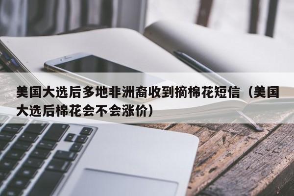 美国大选后多地非洲裔收到摘棉花短信（美国大选后棉花会不会涨价）