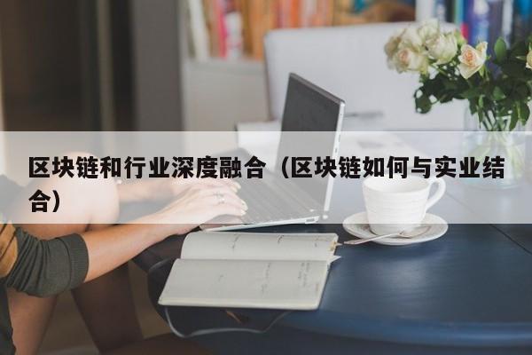 区块链和行业深度融合（区块链如何与实业结合）