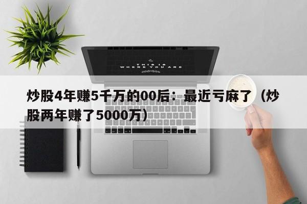 炒股4年赚5千万的00后：最近亏麻了（炒股两年赚了5000万）