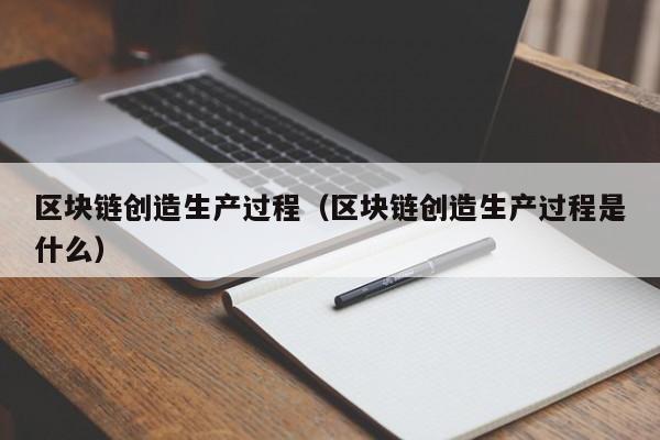 区块链创造生产过程（区块链创造生产过程是什么）