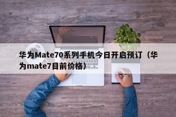 华为Mate70系列手机今日开启预订（华为mate7目前价格）