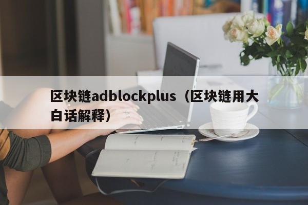 区块链adblockplus（区块链用大白话解释）