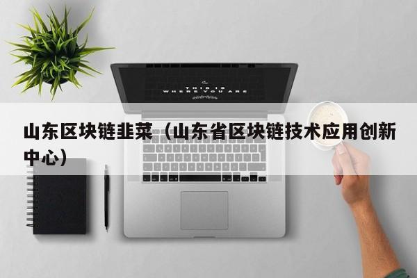 山东区块链韭菜（山东省区块链技术应用创新中心）