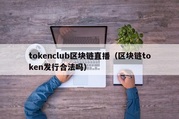 tokenclub区块链直播（区块链token发行合法吗）