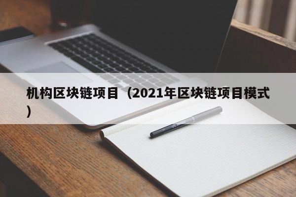 机构区块链项目（2021年区块链项目模式）