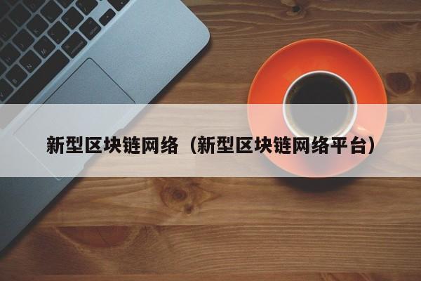 新型区块链网络（新型区块链网络平台）