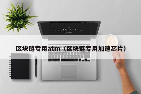 区块链专用atm（区块链专用加速芯片）