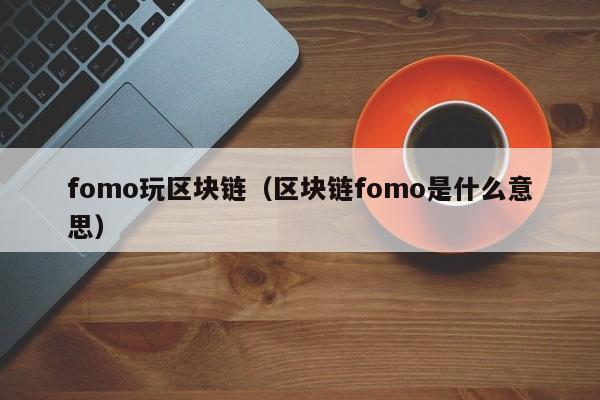 fomo玩区块链（区块链fomo是什么意思）