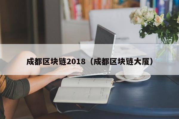 成都区块链2018（成都区块链大厦）