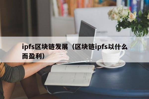 ipfs区块链发展（区块链ipfs以什么而盈利）