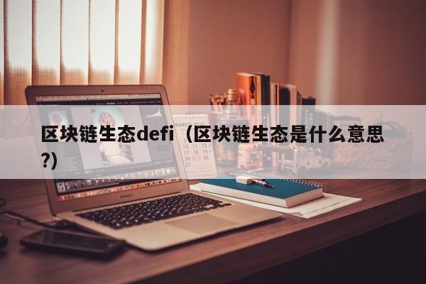 区块链生态defi（区块链生态是什么意思?）