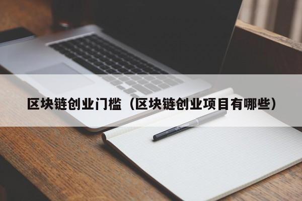 区块链创业门槛（区块链创业项目有哪些）