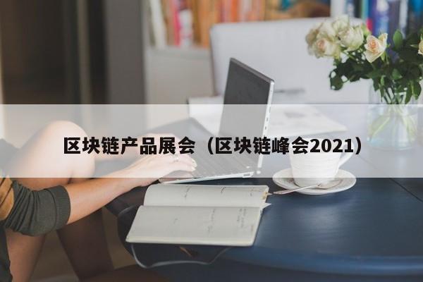 区块链产品展会（区块链峰会2021）