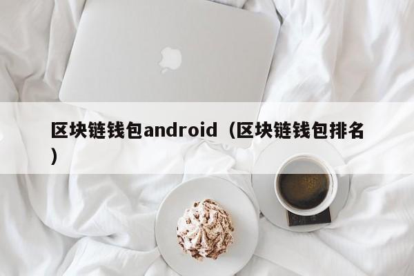 区块链钱包android（区块链钱包排名）