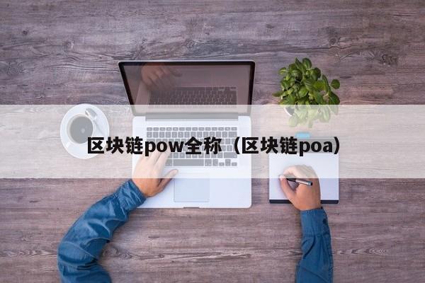 区块链pow全称（区块链poa）