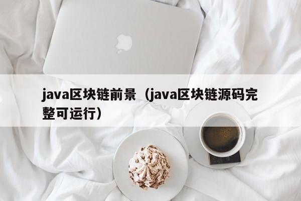 java区块链前景（java区块链源码完整可运行）