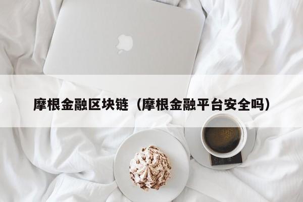 摩根金融区块链（摩根金融平台安全吗）