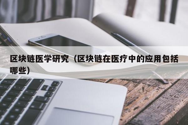 区块链医学研究（区块链在医疗中的应用包括哪些）