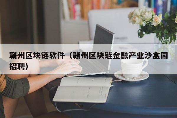 赣州区块链软件（赣州区块链金融产业沙盒园招聘）