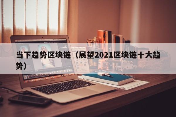 当下趋势区块链（展望2021区块链十大趋势）