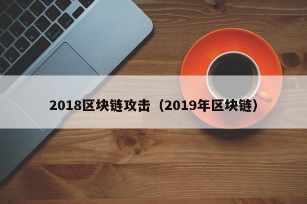 2018区块链攻击（2019年区块链）