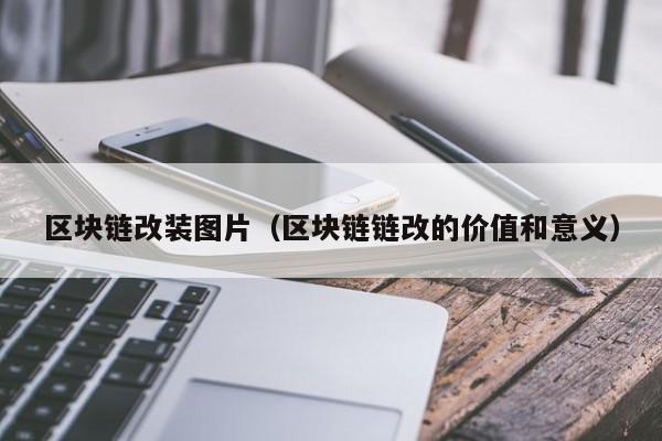 区块链改装图片（区块链链改的价值和意义）