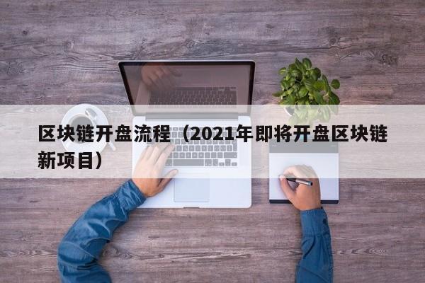 区块链开盘流程（2021年即将开盘区块链新项目）