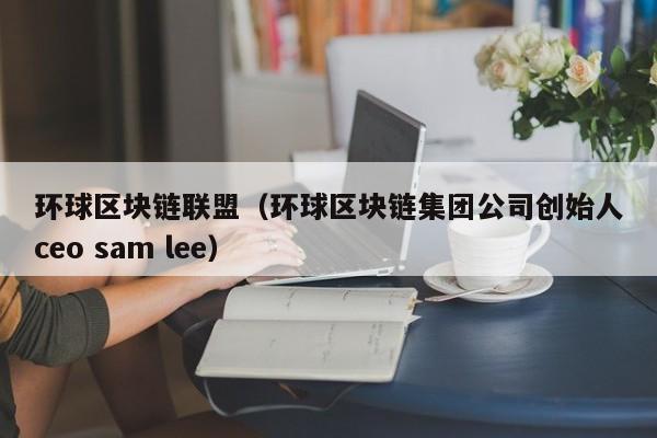 环球区块链联盟（环球区块链集团公司创始人ceo sam lee）