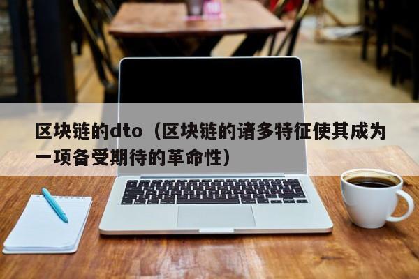 区块链的dto（区块链的诸多特征使其成为一项备受期待的革命性）