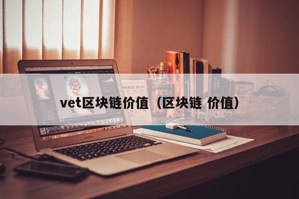 vet区块链价值（区块链 价值）