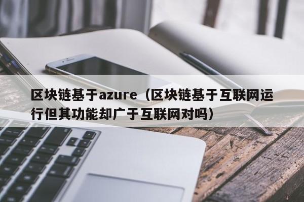 区块链基于azure（区块链基于互联网运行但其功能却广于互联网对吗）