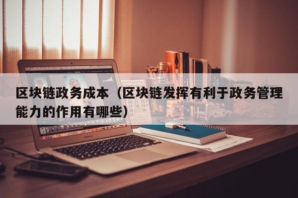 区块链政务成本（区块链发挥有利于政务管理能力的作用有哪些）