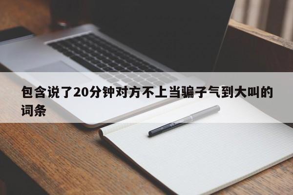 包含说了20分钟对方不上当骗子气到大叫的词条